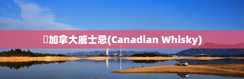 ​加拿大威士忌(Canadian Whisky)