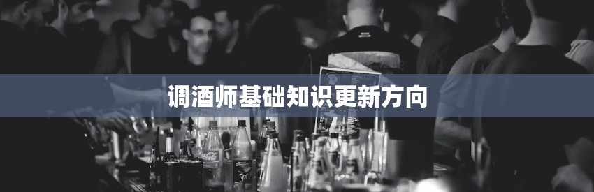 调酒师基础知识更新方向